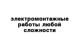 электромонтажные работы любой сложности